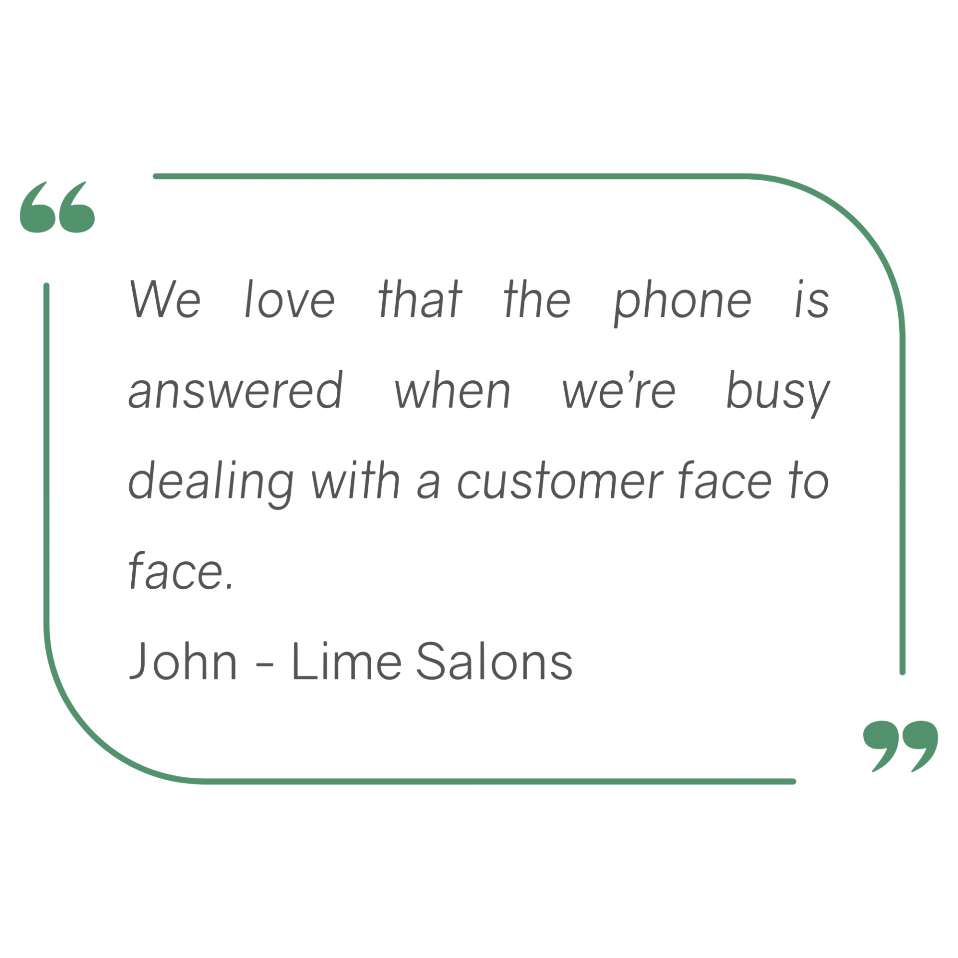 We love that the phone is answered when we’re busy dealing with a customer face to face